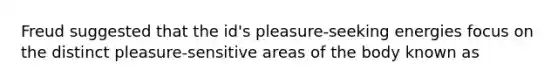 Freud suggested that the id's pleasure-seeking energies focus on the distinct pleasure-sensitive areas of the body known as