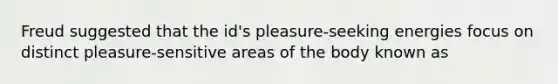 Freud suggested that the id's pleasure-seeking energies focus on distinct pleasure-sensitive areas of the body known as