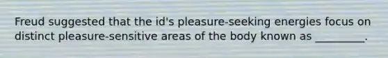 Freud suggested that the id's pleasure-seeking energies focus on distinct pleasure-sensitive areas of the body known as _________.