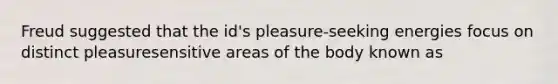 Freud suggested that the id's pleasure-seeking energies focus on distinct pleasuresensitive areas of the body known as