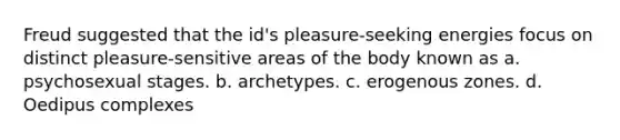 Freud suggested that the id's pleasure-seeking energies focus on distinct pleasure-sensitive areas of the body known as a. psychosexual stages. b. archetypes. c. erogenous zones. d. Oedipus complexes