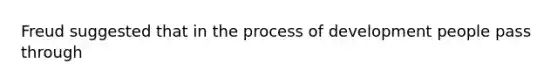 Freud suggested that in the process of development people pass through