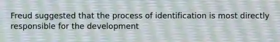 Freud suggested that the process of identification is most directly responsible for the development