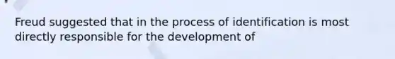 Freud suggested that in the process of identification is most directly responsible for the development of