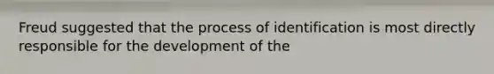 Freud suggested that the process of identification is most directly responsible for the development of the