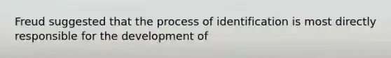 Freud suggested that the process of identification is most directly responsible for the development of