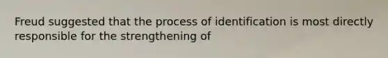 Freud suggested that the process of identification is most directly responsible for the strengthening of