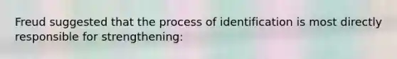 Freud suggested that the process of identification is most directly responsible for strengthening: