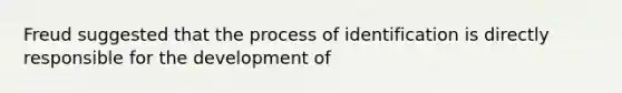 Freud suggested that the process of identification is directly responsible for the development of