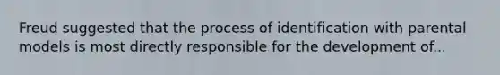 Freud suggested that the process of identification with parental models is most directly responsible for the development of...