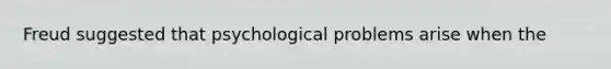 Freud suggested that psychological problems arise when the