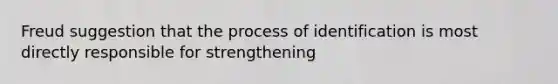 Freud suggestion that the process of identification is most directly responsible for strengthening