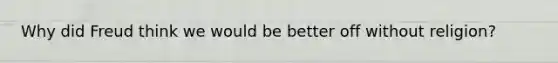Why did Freud think we would be better off without religion?