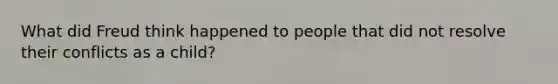 What did Freud think happened to people that did not resolve their conflicts as a child?
