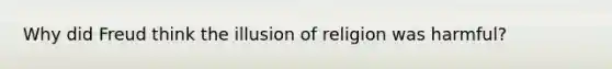 Why did Freud think the illusion of religion was harmful?