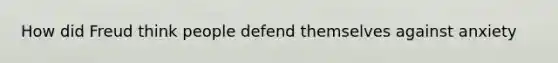 How did Freud think people defend themselves against anxiety