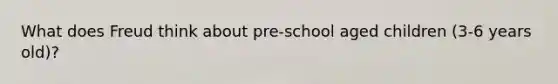 What does Freud think about pre-school aged children (3-6 years old)?