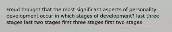 Freud thought that the most significant aspects of personality development occur in which stages of development? last three stages last two stages first three stages first two stages