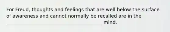 For Freud, thoughts and feelings that are well below the surface of awareness and cannot normally be recalled are in the ________________________________________ mind.