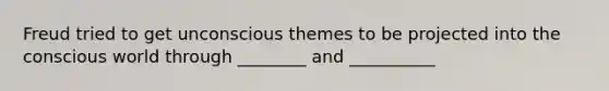 Freud tried to get unconscious themes to be projected into the conscious world through ________ and __________