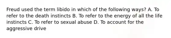 Freud used the term libido in which of the following ways?​ ​A. To refer to the death instincts ​B. To refer to the energy of all the life instincts ​C. To refer to sexual abuse ​D. To account for the aggressive drive