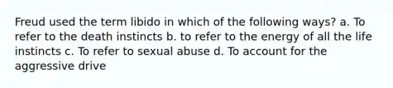 Freud used the term libido in which of the following ways? a. To refer to the death instincts b. to refer to the energy of all the life instincts c. To refer to sexual abuse d. To account for the aggressive drive