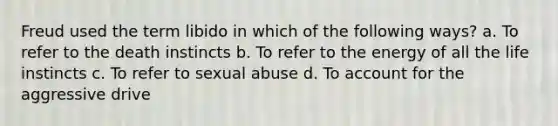 Freud used the term libido in which of the following ways? a. To refer to the death instincts b. To refer to the energy of all the life instincts c. To refer to sexual abuse d. To account for the aggressive drive