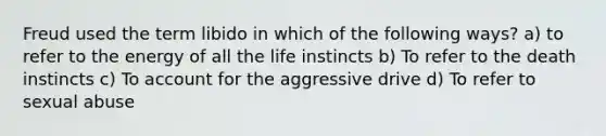 Freud used the term libido in which of the following ways? a) to refer to the energy of all the life instincts b) To refer to the death instincts c) To account for the aggressive drive d) To refer to sexual abuse