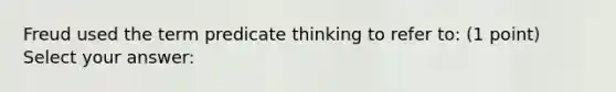 Freud used the term predicate thinking to refer to: (1 point) Select your answer: