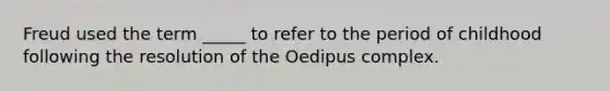 Freud used the term _____ to refer to the period of childhood following the resolution of the Oedipus complex.