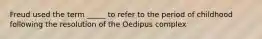 Freud used the term _____ to refer to the period of childhood following the resolution of the Oedipus complex