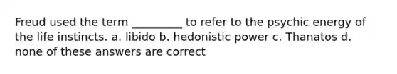 Freud used the term _________ to refer to the psychic energy of the life instincts. a. libido b. hedonistic power c. Thanatos d. none of these answers are correct