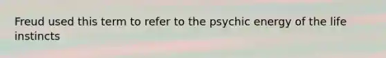 Freud used this term to refer to the psychic energy of the life instincts