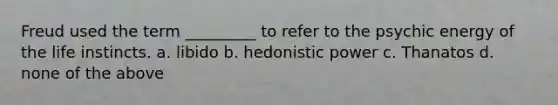 Freud used the term _________ to refer to the psychic energy of the life instincts. a. libido b. hedonistic power c. Thanatos d. none of the above