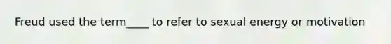 Freud used the term____ to refer to sexual energy or motivation