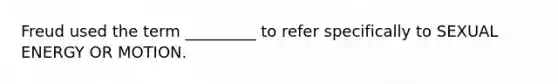 Freud used the term _________ to refer specifically to SEXUAL ENERGY OR MOTION.