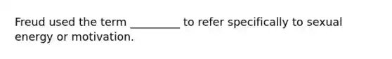 Freud used the term _________ to refer specifically to sexual energy or motivation.