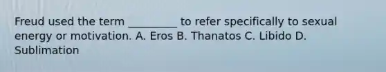 Freud used the term _________ to refer specifically to sexual energy or motivation. A. Eros B. Thanatos C. Libido D. Sublimation