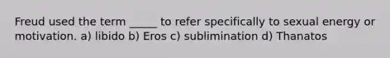 Freud used the term _____ to refer specifically to sexual energy or motivation. a) libido b) Eros c) sublimination d) Thanatos