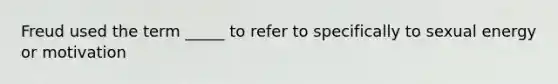 Freud used the term _____ to refer to specifically to sexual energy or motivation