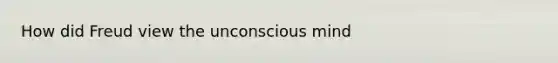 How did Freud view the unconscious mind