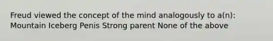 Freud viewed the concept of the mind analogously to a(n): Mountain Iceberg Penis Strong parent None of the above