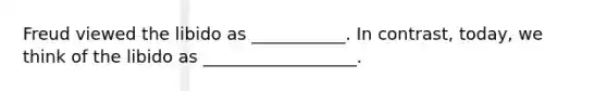 Freud viewed the libido as ___________. In contrast, today, we think of the libido as __________________.
