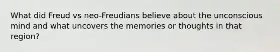 What did Freud vs neo-Freudians believe about the unconscious mind and what uncovers the memories or thoughts in that region?