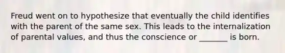 Freud went on to hypothesize that eventually the child identifies with the parent of the same sex. This leads to the internalization of parental values, and thus the conscience or _______ is born.