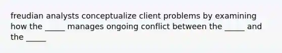 freudian analysts conceptualize client problems by examining how the _____ manages ongoing conflict between the _____ and the _____