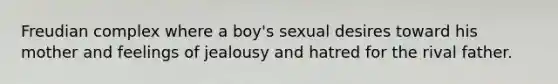 Freudian complex where a boy's sexual desires toward his mother and feelings of jealousy and hatred for the rival father.