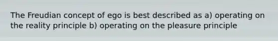 The Freudian concept of ego is best described as a) operating on the reality principle b) operating on the pleasure principle