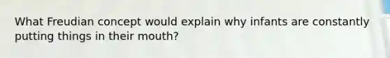 What Freudian concept would explain why infants are constantly putting things in their mouth?