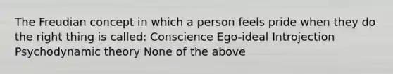 The Freudian concept in which a person feels pride when they do the right thing is called: Conscience Ego-ideal Introjection Psychodynamic theory None of the above